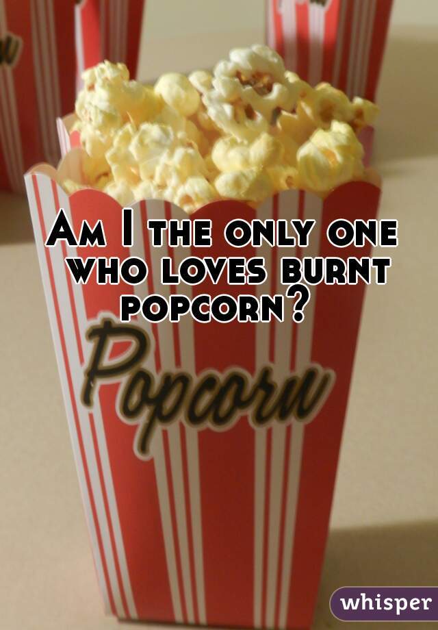 Am I the only one who loves burnt popcorn?  