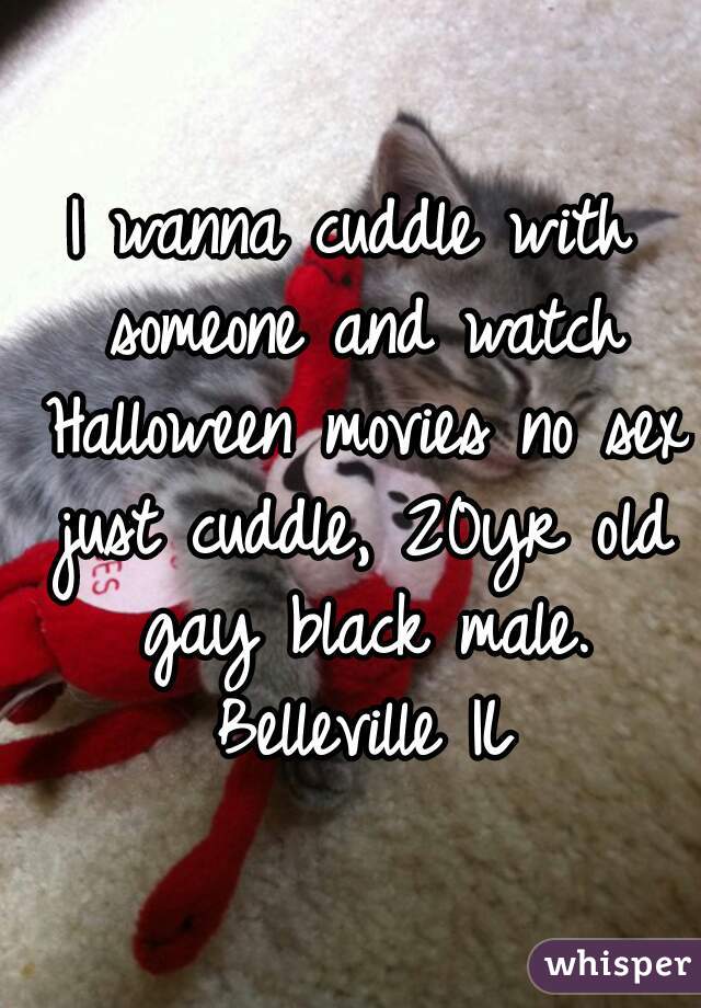 I wanna cuddle with someone and watch Halloween movies no sex just cuddle, 20yr old gay black male. Belleville IL