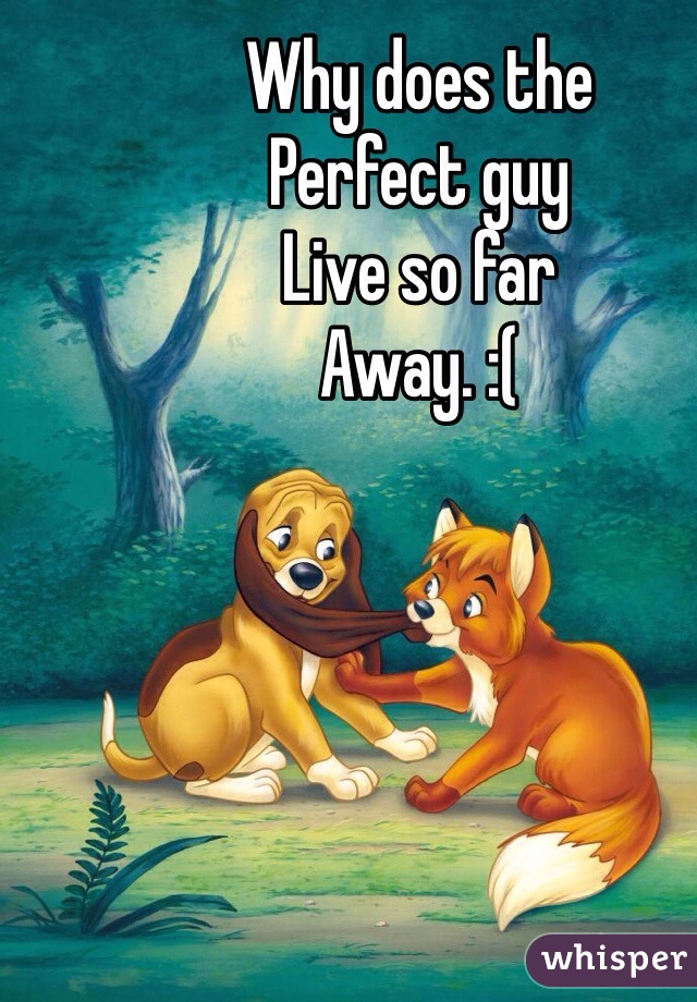 Why does the
Perfect guy
Live so far
Away. :(