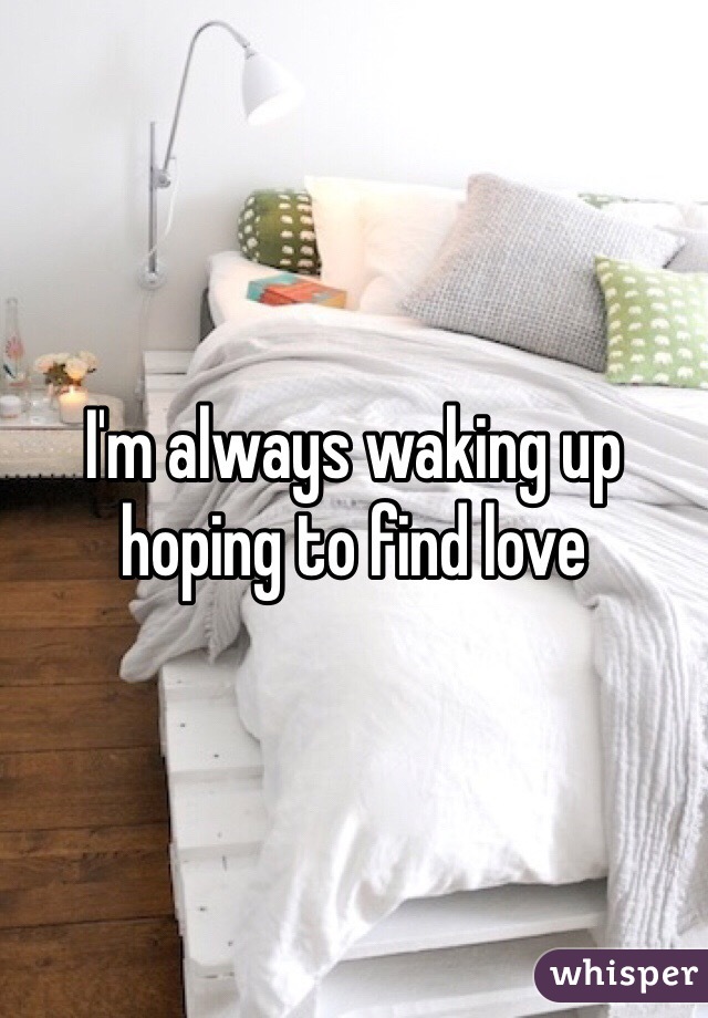 I'm always waking up hoping to find love