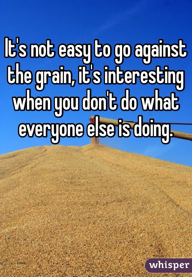 It's not easy to go against the grain, it's interesting when you don't do what everyone else is doing. 