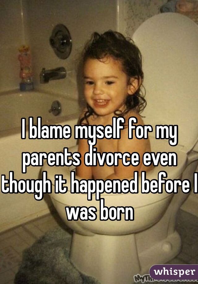 I blame myself for my parents divorce even though it happened before I was born