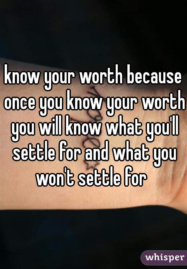 know your worth because once you know your worth you will know what you'll settle for and what you won't settle for  