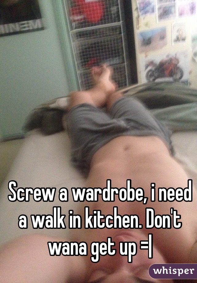 Screw a wardrobe, i need a walk in kitchen. Don't wana get up =|