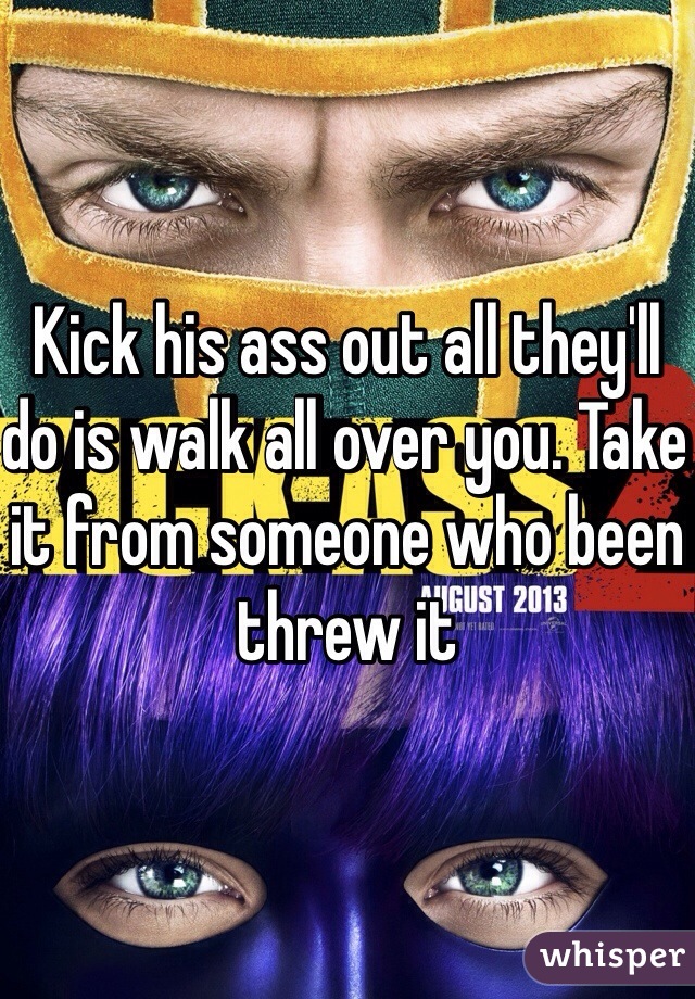 Kick his ass out all they'll do is walk all over you. Take it from someone who been threw it 