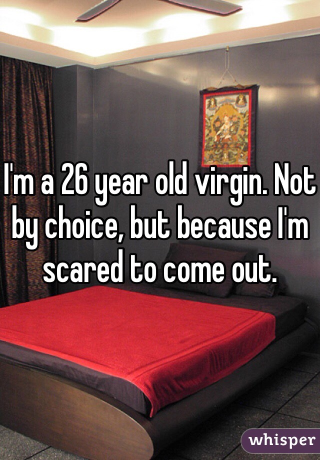 I'm a 26 year old virgin. Not by choice, but because I'm scared to come out. 