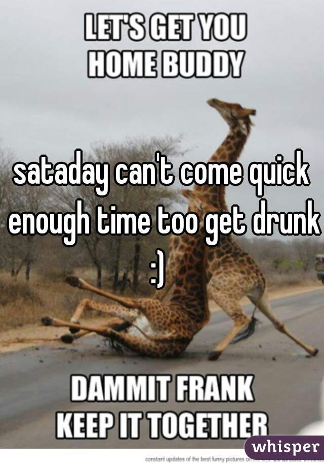 sataday can't come quick enough time too get drunk :)  