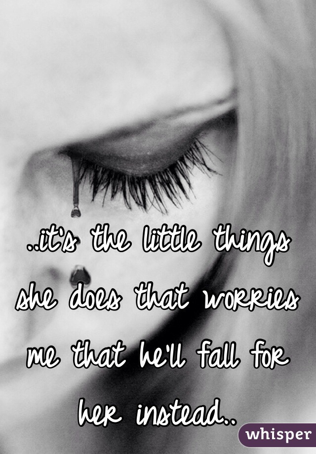 ..it's the little things she does that worries me that he'll fall for her instead..