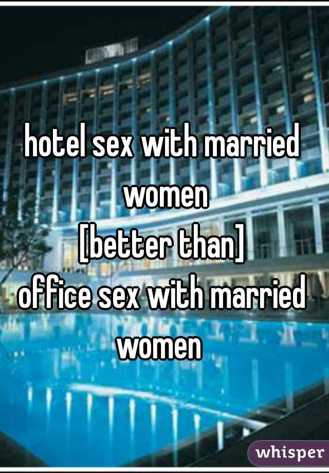 hotel sex with married women
[better than]
office sex with married women  