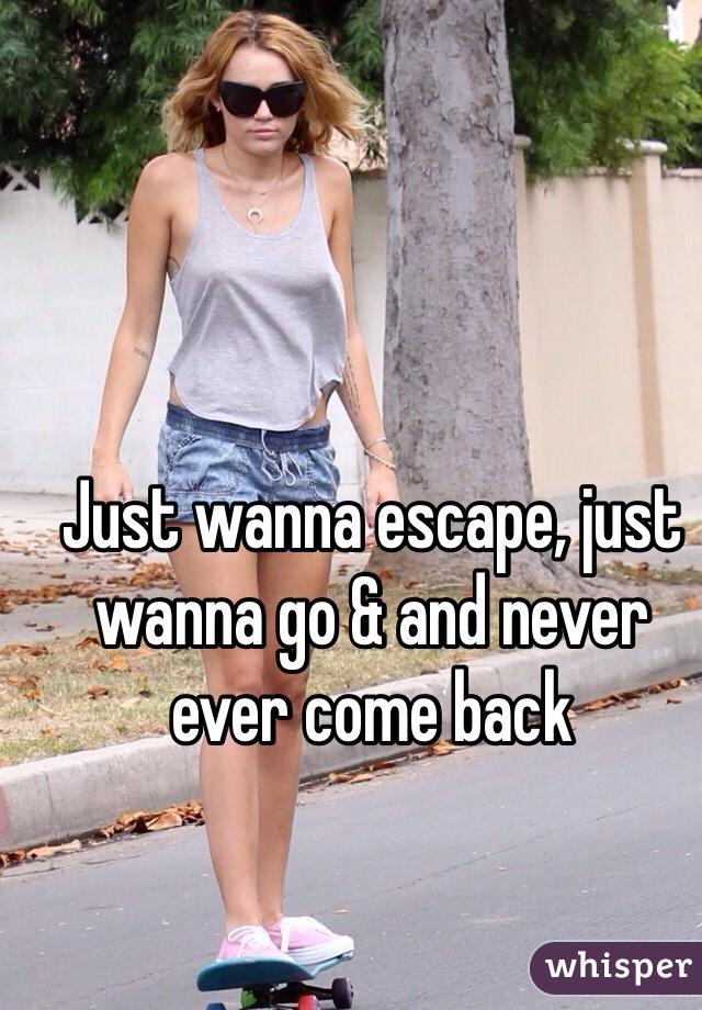 Just wanna escape, just wanna go & and never ever come back