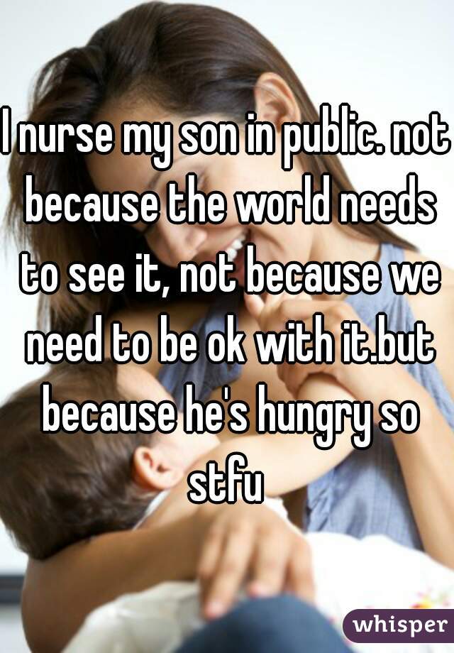 I nurse my son in public. not because the world needs to see it, not because we need to be ok with it.but because he's hungry so stfu 