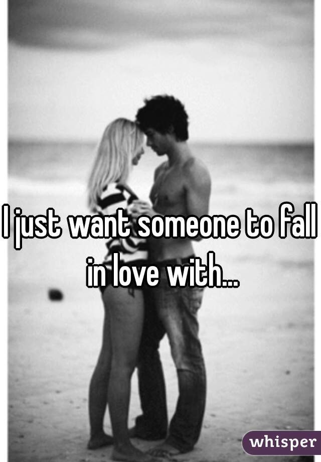 I just want someone to fall in love with...
