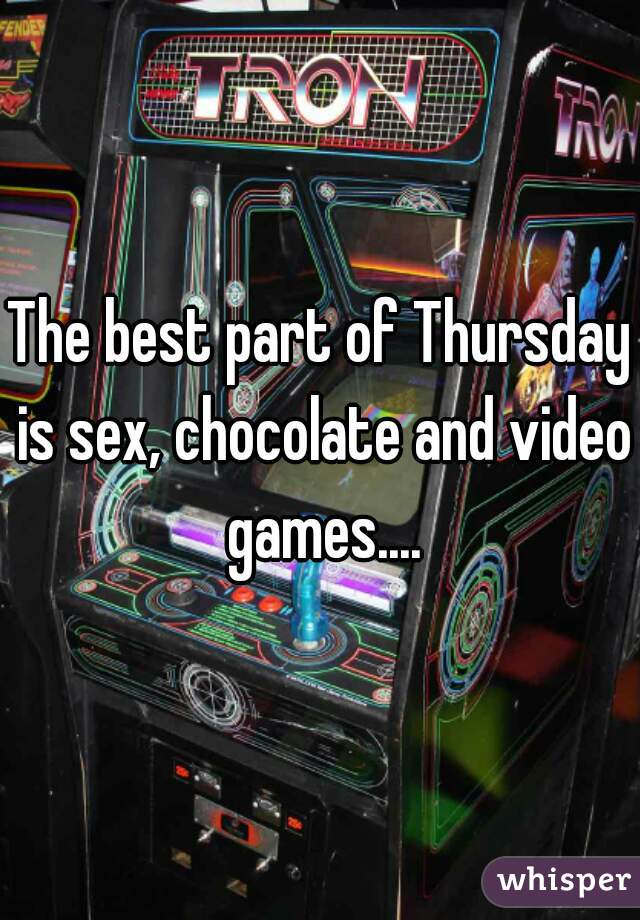 The best part of Thursday is sex, chocolate and video games....