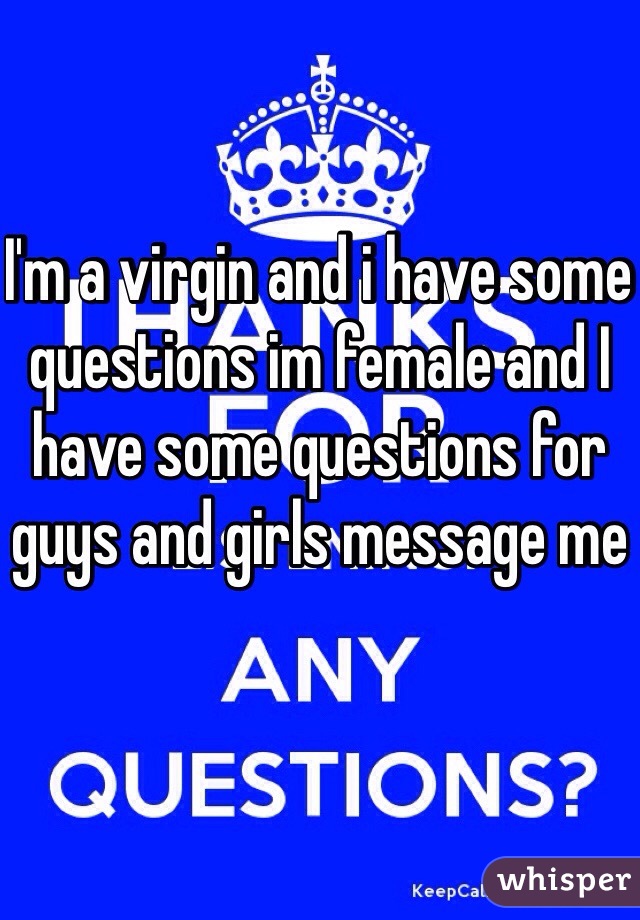 I'm a virgin and i have some questions im female and I have some questions for guys and girls message me 