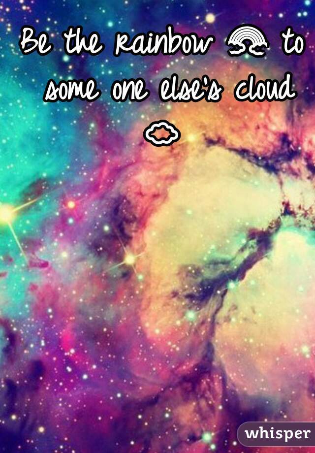 Be the rainbow 🌈 to some one else's cloud ☁ 