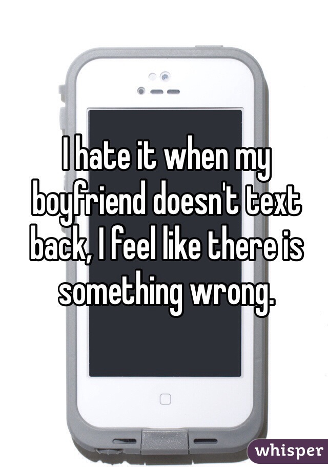 I hate it when my boyfriend doesn't text back, I feel like there is something wrong. 