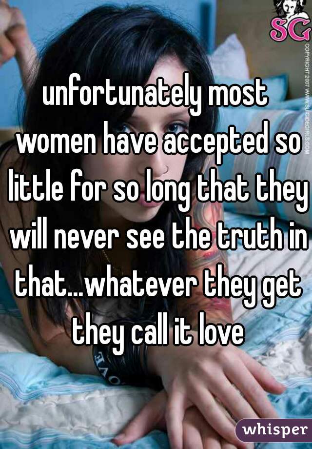 unfortunately most women have accepted so little for so long that they will never see the truth in that...whatever they get they call it love