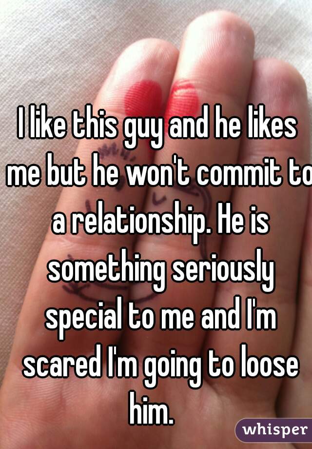 I like this guy and he likes me but he won't commit to a relationship. He is something seriously special to me and I'm scared I'm going to loose him.   