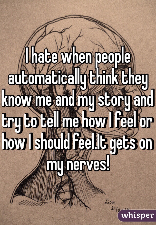 I hate when people automatically think they know me and my story and try to tell me how I feel or how I should feel.It gets on my nerves!