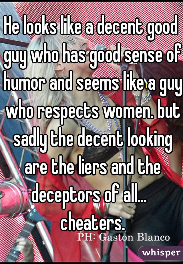 He looks like a decent good guy who has good sense of humor and seems like a guy who respects women. but sadly the decent looking are the liers and the deceptors of all...   cheaters.