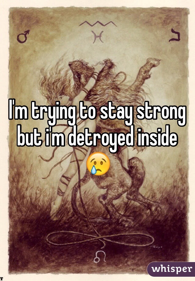 I'm trying to stay strong but i'm detroyed inside 😢