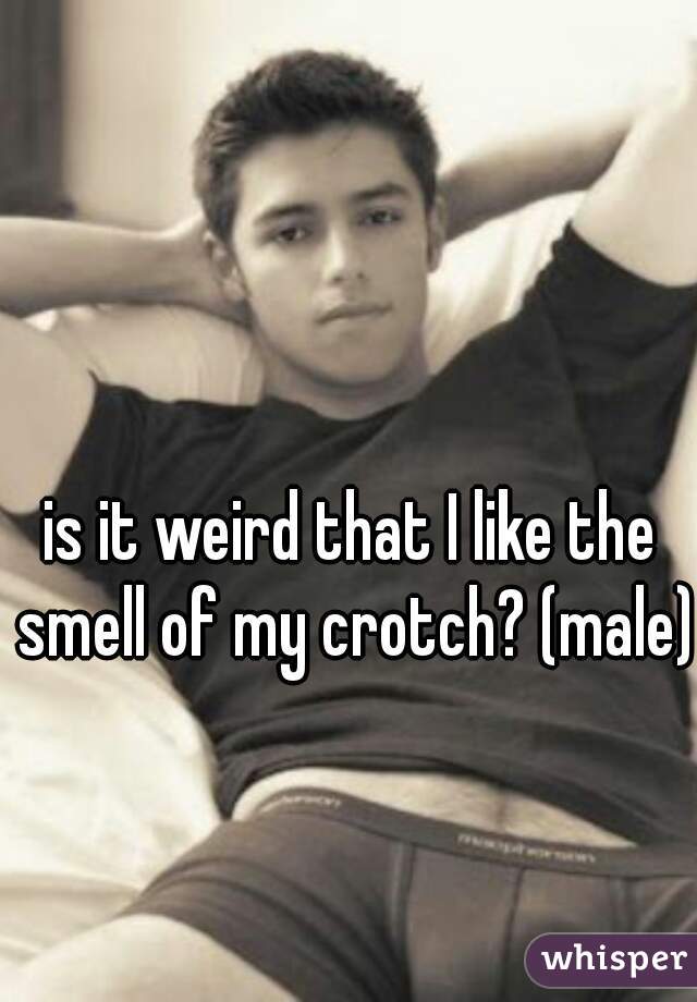 is it weird that I like the smell of my crotch? (male)