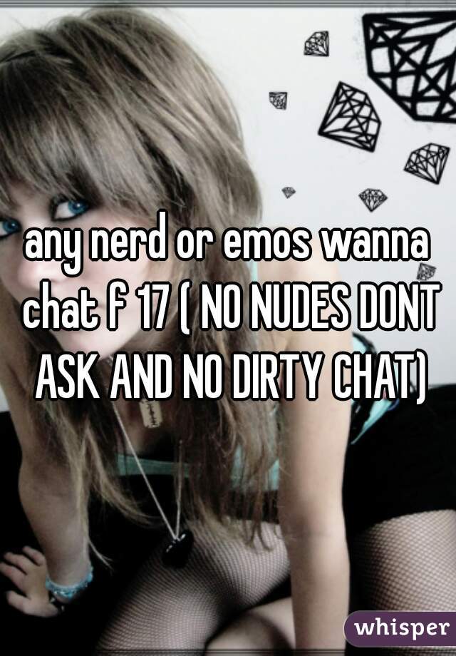 any nerd or emos wanna chat f 17 ( NO NUDES DONT ASK AND NO DIRTY CHAT)