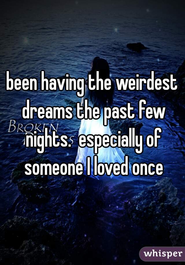 been having the weirdest dreams the past few nights.  especially of someone I loved once