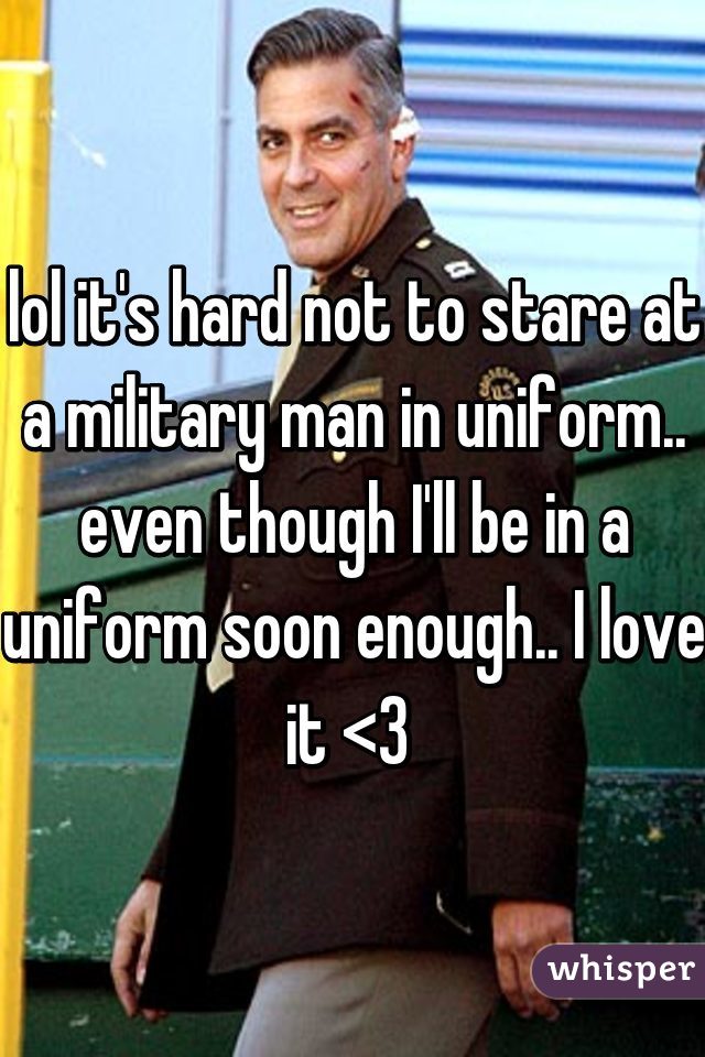 lol it's hard not to stare at a military man in uniform.. even though I'll be in a uniform soon enough.. I love it <3 