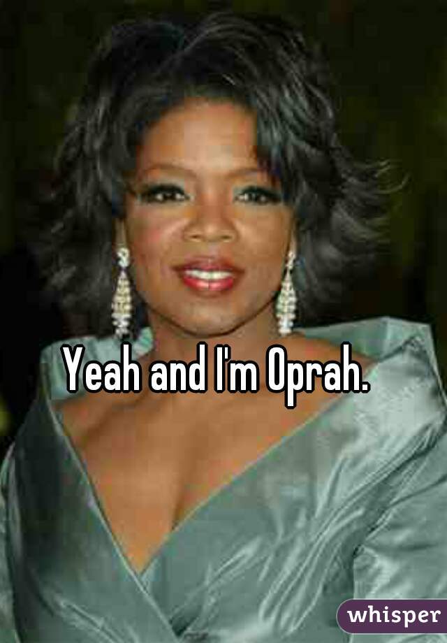 Yeah and I'm Oprah.