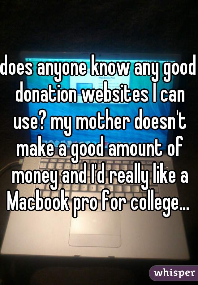 does anyone know any good donation websites I can use? my mother doesn't make a good amount of money and I'd really like a Macbook pro for college... 