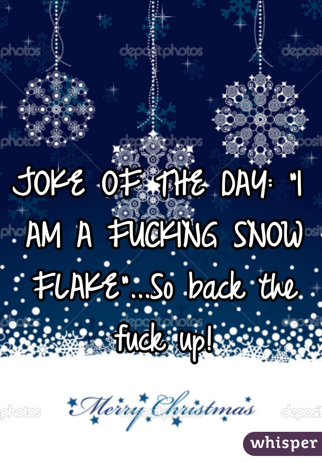 JOKE OF THE DAY: "I AM A FUCKING SNOW FLAKE"...So back the fuck up!