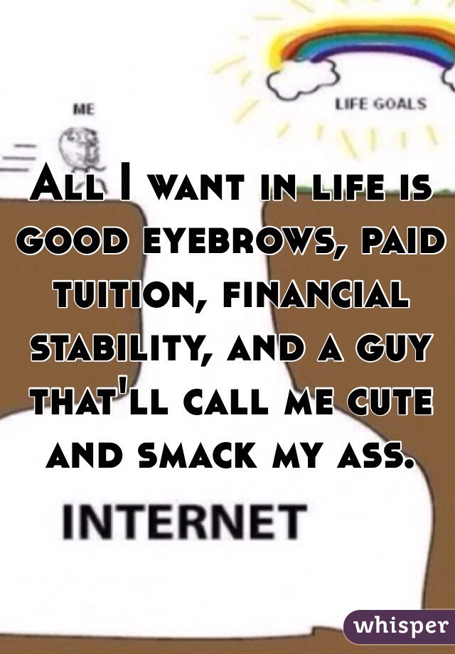 All I want in life is good eyebrows, paid tuition, financial stability, and a guy that'll call me cute and smack my ass.