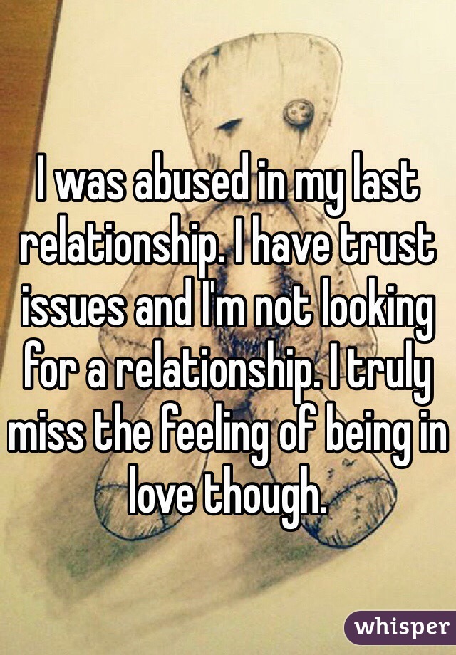 I was abused in my last relationship. I have trust issues and I'm not looking for a relationship. I truly miss the feeling of being in love though. 