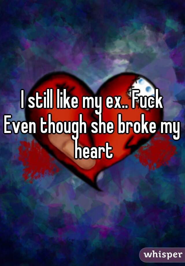 I still like my ex.. Fuck
Even though she broke my heart