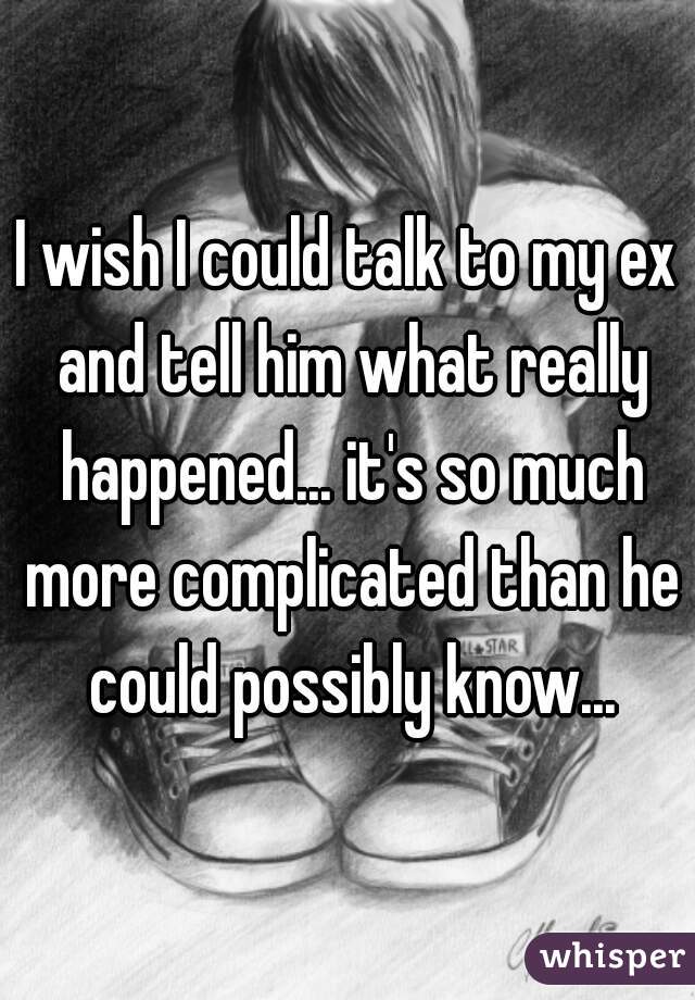 I wish I could talk to my ex and tell him what really happened... it's so much more complicated than he could possibly know...