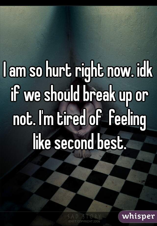 I am so hurt right now. idk if we should break up or not. I'm tired of  feeling like second best.