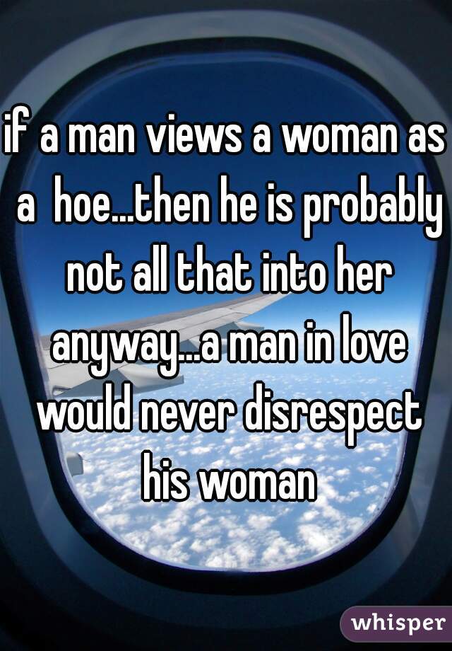 if a man views a woman as a  hoe...then he is probably not all that into her anyway...a man in love would never disrespect his woman