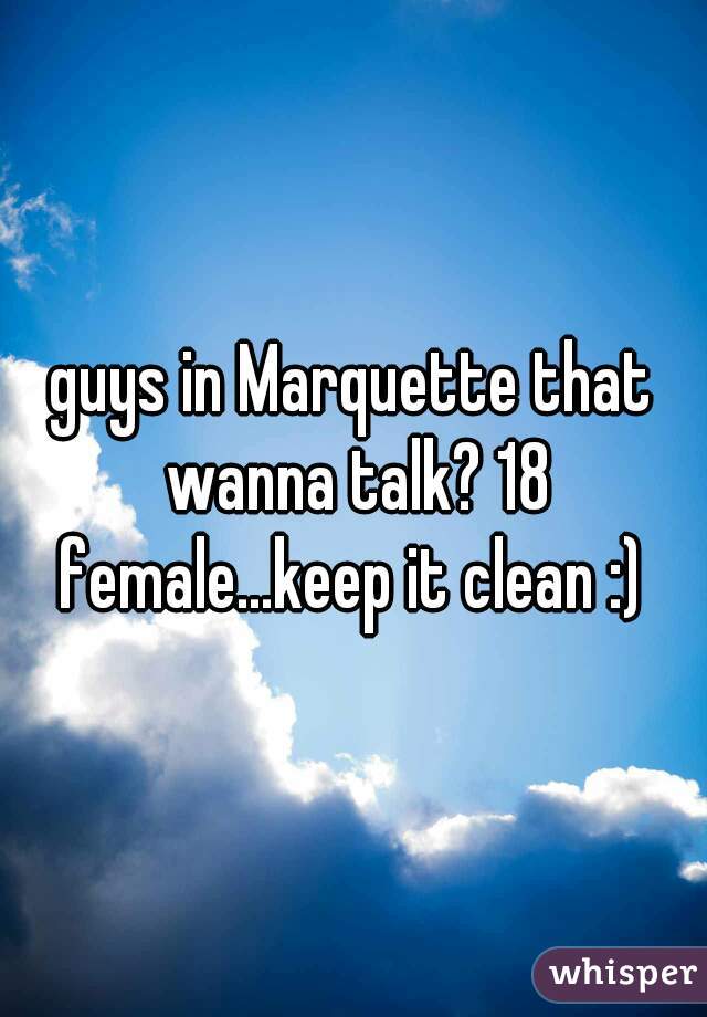 guys in Marquette that wanna talk? 18 female...keep it clean :) 