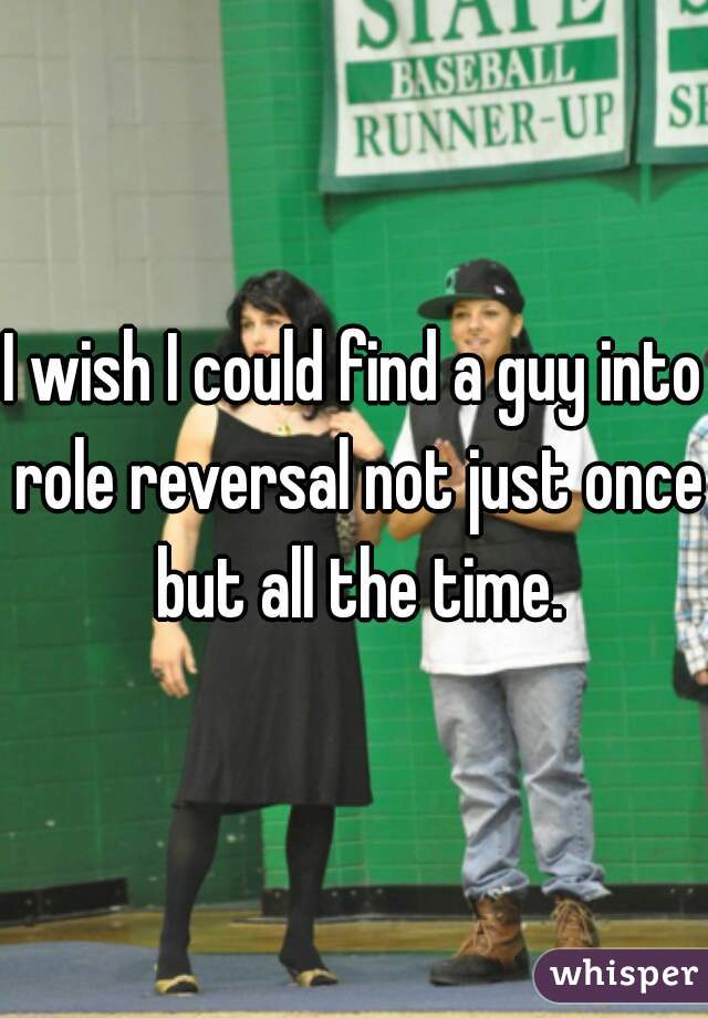 I wish I could find a guy into role reversal not just once but all the time.