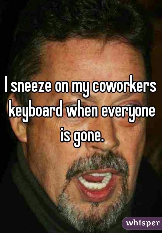 I sneeze on my coworkers keyboard when everyone is gone.