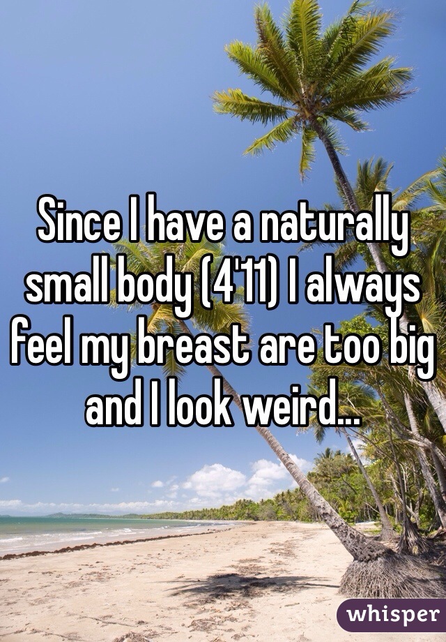 Since I have a naturally small body (4'11) I always feel my breast are too big and I look weird...