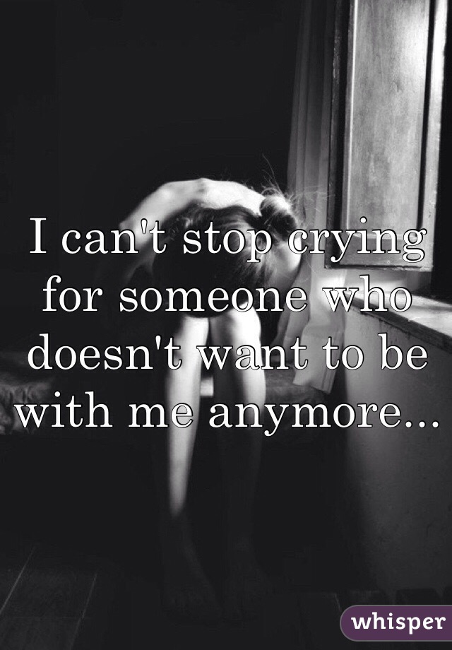 I can't stop crying for someone who doesn't want to be with me anymore...