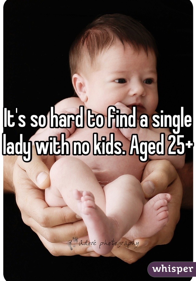 It's so hard to find a single lady with no kids. Aged 25+