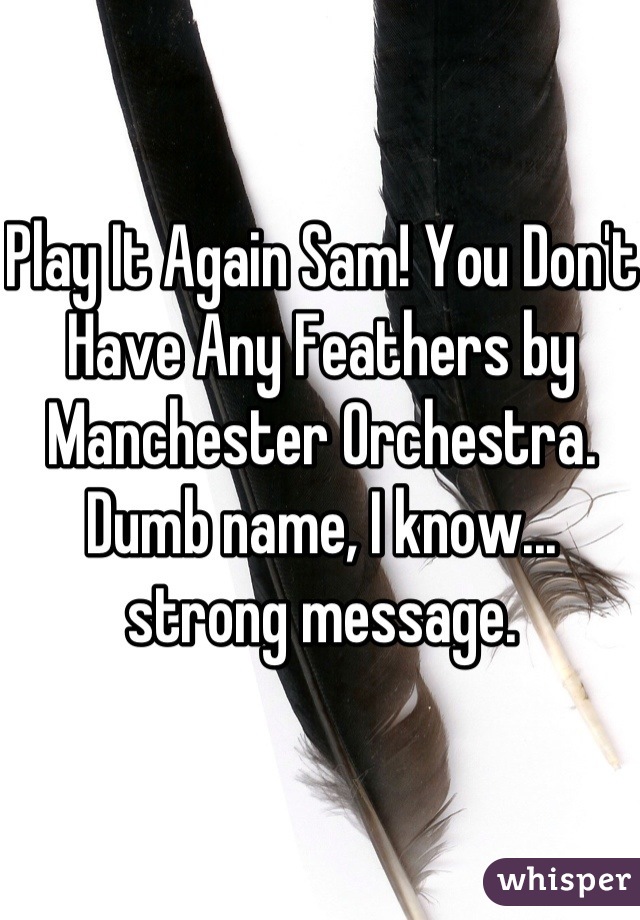 Play It Again Sam! You Don't Have Any Feathers by Manchester Orchestra. Dumb name, I know... strong message.