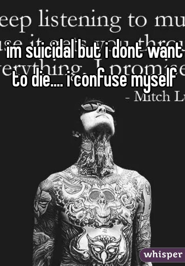 im suicidal but i dont want to die.... i confuse myself 