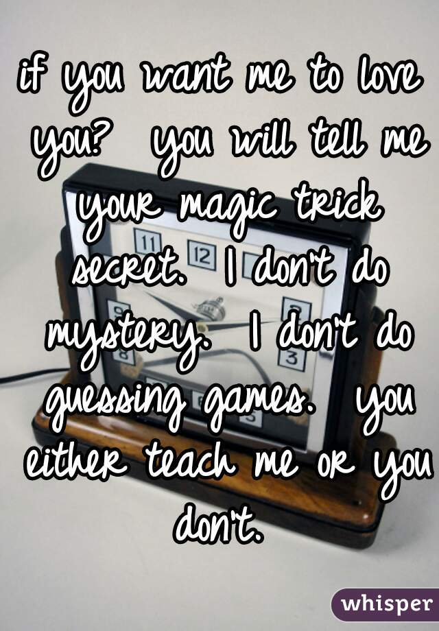 if you want me to love you?  you will tell me your magic trick secret.  I don't do mystery.  I don't do guessing games.  you either teach me or you don't. 