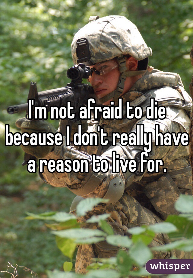 I'm not afraid to die because I don't really have a reason to live for.