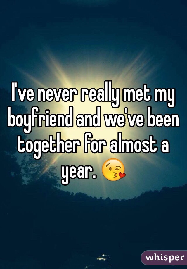 I've never really met my boyfriend and we've been together for almost a year. 😘