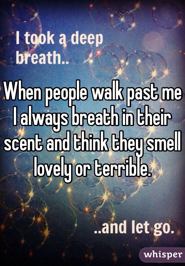 When people walk past me I always breath in their scent and think they smell lovely or terrible. 